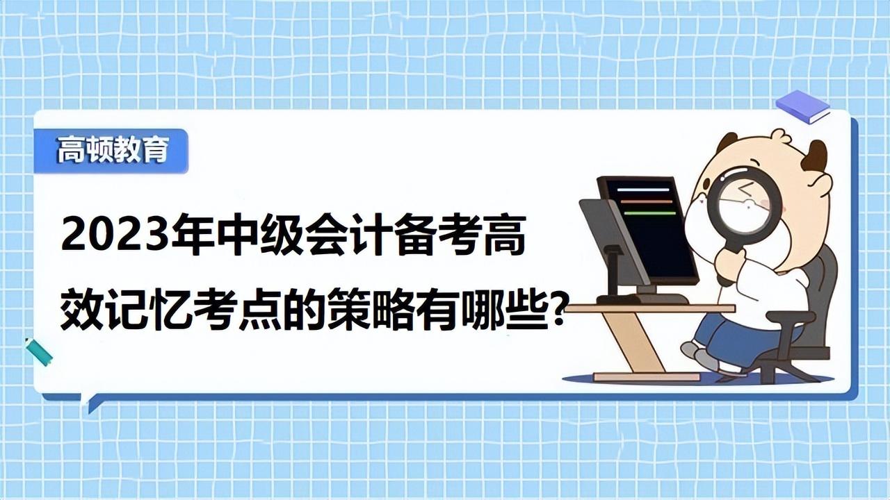 常用的记忆方法，2023年中级会计备考高效记忆考点的策略有哪些？-高顿教育